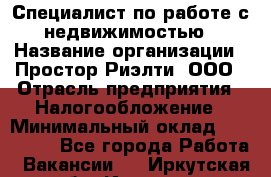 Специалист по работе с недвижимостью › Название организации ­ Простор-Риэлти, ООО › Отрасль предприятия ­ Налогообложение › Минимальный оклад ­ 150 000 - Все города Работа » Вакансии   . Иркутская обл.,Иркутск г.